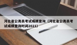 河北省公务员考试成绩查询（河北省公务员考试成绩查询时间2021）