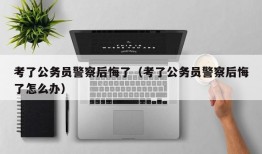 考了公务员警察后悔了（考了公务员警察后悔了怎么办）