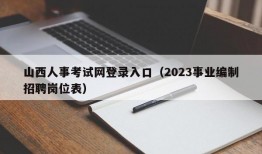 山西人事考试网登录入口（2023事业编制招聘岗位表）