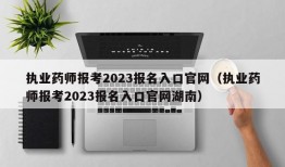 执业药师报考2023报名入口官网（执业药师报考2023报名入口官网湖南）