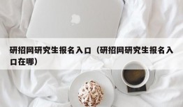 研招网研究生报名入口（研招网研究生报名入口在哪）