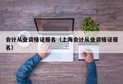 会计从业资格证报名（上海会计从业资格证报名）