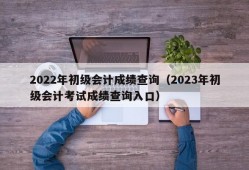 2022年初级会计成绩查询（2023年初级会计考试成绩查询入口）