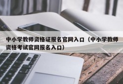 中小学教师资格证报名官网入口（中小学教师资格考试官网报名入口）