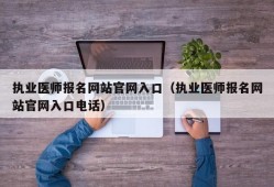 执业医师报名网站官网入口（执业医师报名网站官网入口电话）