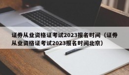 证券从业资格证考试2023报名时间（证券从业资格证考试2023报名时间北京）