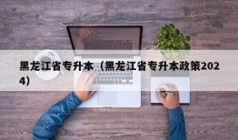 黑龙江省专升本（黑龙江省专升本政策2024）