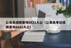 公务员成绩查询2021入口（公务员考试成绩查询2021入口）