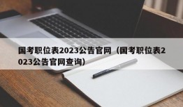 国考职位表2023公告官网（国考职位表2023公告官网查询）