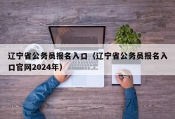 辽宁省公务员报名入口（辽宁省公务员报名入口官网2024年）