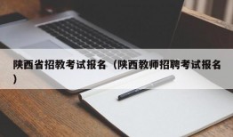 陕西省招教考试报名（陕西教师招聘考试报名）