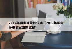 2017年国考补录职位表（2017年国考补录面试真题解析）