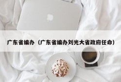 广东省编办（广东省编办刘光大省政府任命）