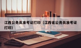 江西公务员准考证打印（江西省公务员准考证打印）