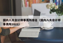 国内八大会计师事务所排名（国内八大会计师事务所2021）