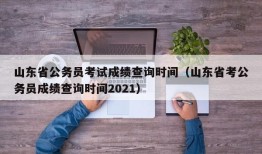 山东省公务员考试成绩查询时间（山东省考公务员成绩查询时间2021）