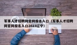 军事人才招聘网官网报名入口（军事人才招聘网官网报名入口2023辽宁）