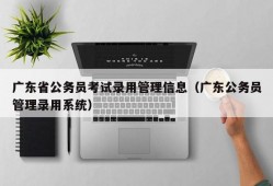 广东省公务员考试录用管理信息（广东公务员管理录用系统）