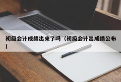 初级会计成绩出来了吗（初级会计出成绩公布）