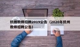 杭州教师招聘2019公告（2020年杭州教师招聘公告）