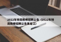 2022年特岗教师招聘公告（2022年特岗教师招聘公告黑龙江）