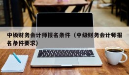 中级财务会计师报名条件（中级财务会计师报名条件要求）