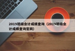 2019初级会计成绩查询（2019初级会计成绩查询官网）