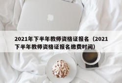 2021年下半年教师资格证报名（2021下半年教师资格证报名缴费时间）