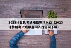 2023计算机考试成绩查询入口（2023计算机考试成绩查询入口官网下载）