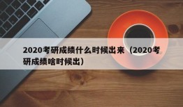 2020考研成绩什么时候出来（2020考研成绩啥时候出）