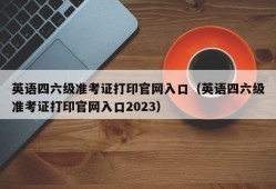 英语四六级准考证打印官网入口（英语四六级准考证打印官网入口2023）