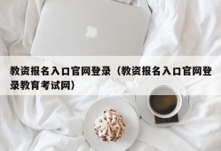 教资报名入口官网登录（教资报名入口官网登录教育考试网）