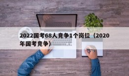 2022国考68人竞争1个岗位（2020年国考竞争）