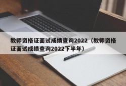 教师资格证面试成绩查询2022（教师资格证面试成绩查询2022下半年）