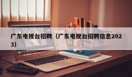 广东电视台招聘（广东电视台招聘信息2023）