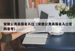 安徽公务员报名入口（安徽公务员报名入口官网省考）