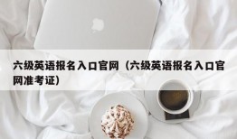 六级英语报名入口官网（六级英语报名入口官网准考证）