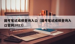 国考笔试成绩查询入口（国考笔试成绩查询入口官网2023）