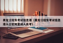 黑龙江招生考试信息港（黑龙江招生考试信息港入口官网查成人高考）