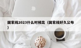 国家线2023什么时候出（国家线好久公布）