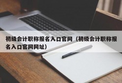 初级会计职称报名入口官网（初级会计职称报名入口官网网址）