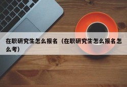 在职研究生怎么报名（在职研究生怎么报名怎么考）