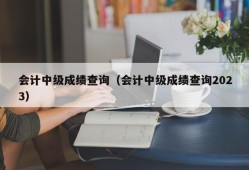 会计中级成绩查询（会计中级成绩查询2023）