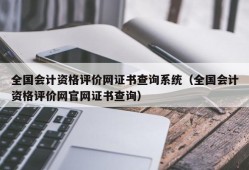 全国会计资格评价网证书查询系统（全国会计资格评价网官网证书查询）