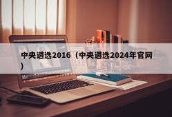 中央遴选2016（中央遴选2024年官网）