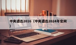 中央遴选2016（中央遴选2024年官网）