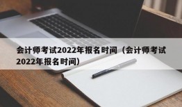 会计师考试2022年报名时间（会计师考试2022年报名时间）