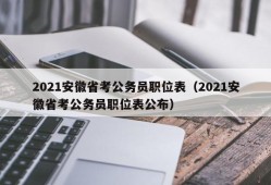 2021安徽省考公务员职位表（2021安徽省考公务员职位表公布）