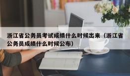 浙江省公务员考试成绩什么时候出来（浙江省公务员成绩什么时候公布）