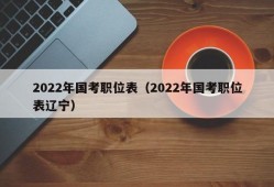 2022年国考职位表（2022年国考职位表辽宁）